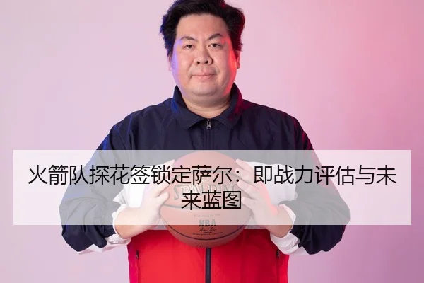 火箭队探花签锁定萨尔：即战力评估与未来蓝图