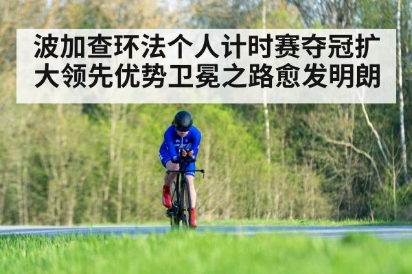 波加查环法个人计时赛夺冠扩大领先优势卫冕之路愈发明朗