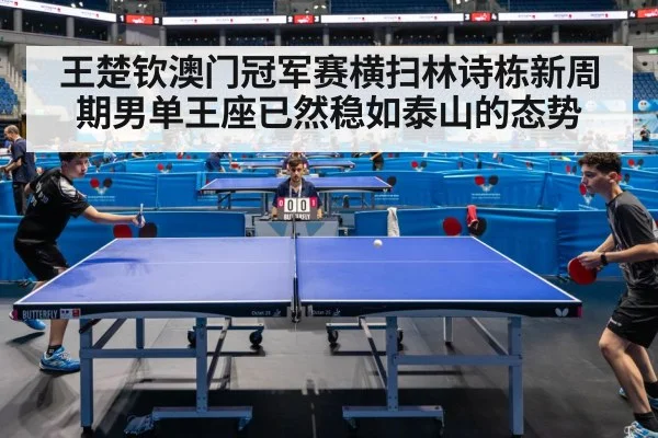 王楚钦澳门冠军赛横扫林诗栋新周期男单王座已然稳如泰山的态势