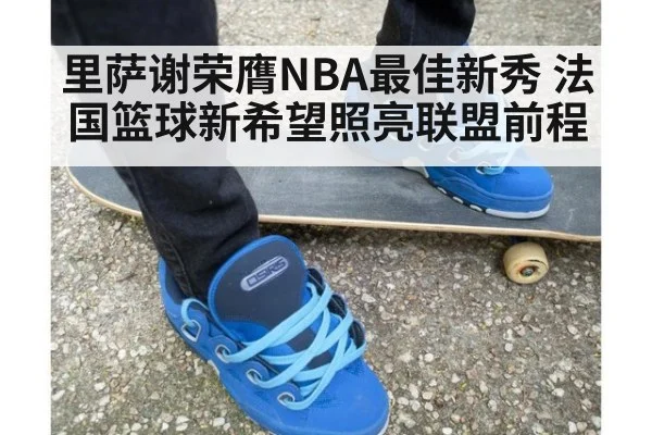 里萨谢荣膺NBA最佳新秀 法国篮球新希望照亮联盟前程