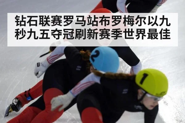 钻石联赛罗马站布罗梅尔以九秒九五夺冠刷新赛季世界最佳