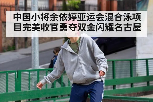 中国小将余依婷亚运会混合泳项目完美收官勇夺双金闪耀名古屋